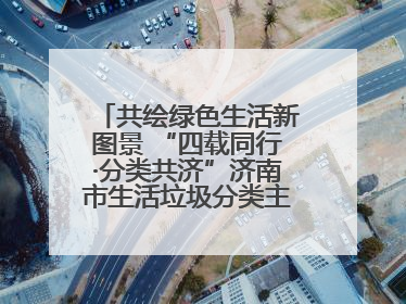 共绘绿色生活新图景 “四载同行·分类共济”济南市生活垃圾分类主题活动举行