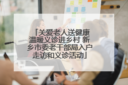 关爱老人送健康 温暖义诊进乡村 新乡市委老干部局入户走访和义诊活动