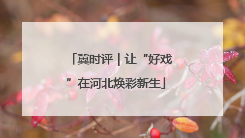 冀时评｜让“好戏”在河北焕彩新生