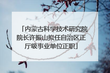 内蒙古科学技术研究院院长许振山拟任自治区正厅级事业单位正职