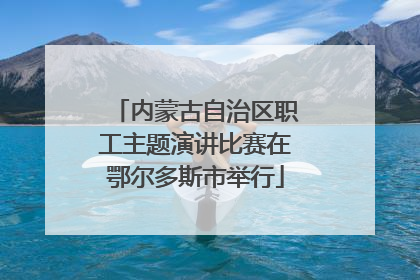 内蒙古自治区职工主题演讲比赛在鄂尔多斯市举行