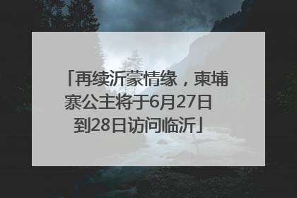 再续沂蒙情缘，柬埔寨公主将于6月27日到28日访问临沂