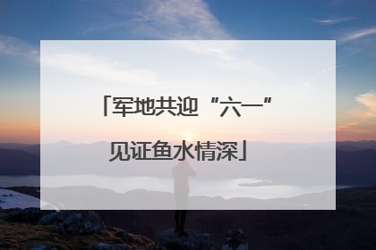 军地共迎“六一” 见证鱼水情深