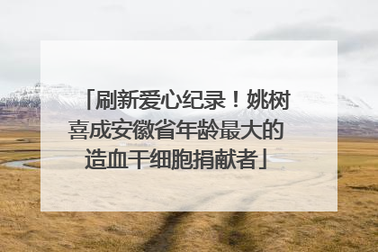 刷新爱心纪录！姚树喜成安徽省年龄最大的造血干细胞捐献者