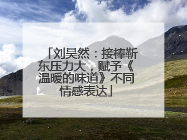刘昊然：接棒靳东压力大，赋予《温暖的味道》不同情感表达