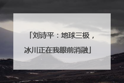 刘诗平：地球三极，冰川正在我眼前消融