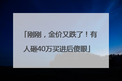 刚刚，金价又跌了！有人砸40万买进后傻眼
