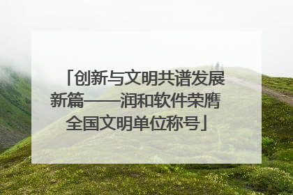 创新与文明共谱发展新篇——润和软件荣膺全国文明单位称号