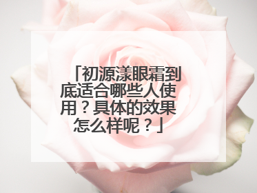 初源漾眼霜到底适合哪些人使用？具体的效果怎么样呢？