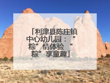 利津县陈庄镇中心幼儿园：“粽”情体验 “粽”享童趣