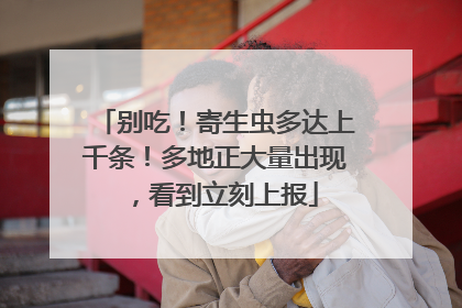 别吃！寄生虫多达上千条！多地正大量出现，看到立刻上报