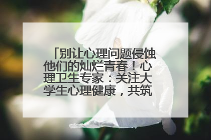 别让心理问题侵蚀他们的灿烂青春！心理卫生专家：关注大学生心理健康，共筑青春心灵防线