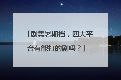 剧集暑期档，四大平台有能打的剧吗？