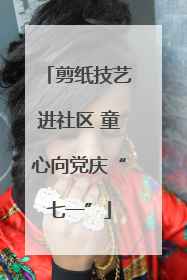 剪纸技艺进社区 童心向党庆“七一”