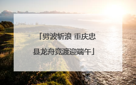 劈波斩浪 重庆忠县龙舟竞渡迎端午