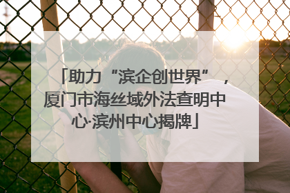 助力“滨企创世界”，厦门市海丝域外法查明中心·滨州中心揭牌