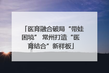 医育融合破局“带娃困境” 常州打造“医育结合”新样板