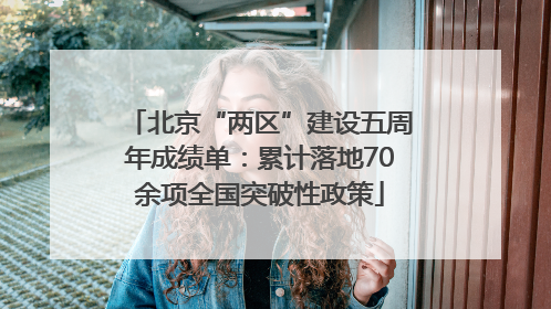 北京“两区”建设五周年成绩单：累计落地70余项全国突破性政策
