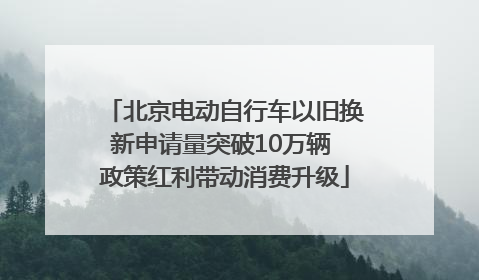 北京电动自行车以旧换新申请量突破10万辆 政策红利带动消费升级
