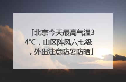 北京今天最高气温34℃，山区阵风六七级，外出注意防暑防晒