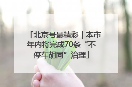 北京号最精彩｜本市年内将完成70条“不停车胡同”治理