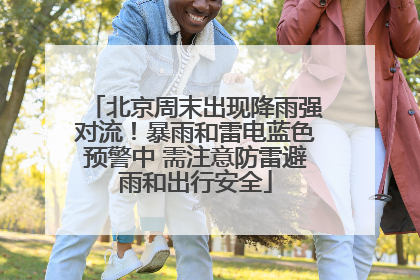 北京周末出现降雨强对流！暴雨和雷电蓝色预警中 需注意防雷避雨和出行安全