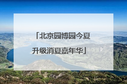 北京园博园今夏升级消夏嘉年华