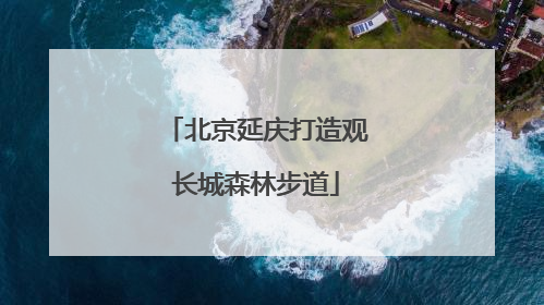 北京延庆打造观长城森林步道
