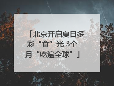 北京开启夏日多彩“食”光 3个月“吃遍全球”