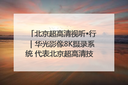 北京超高清视听•行｜华光影像8K摄录系统 代表北京超高清技术站上国家舞台