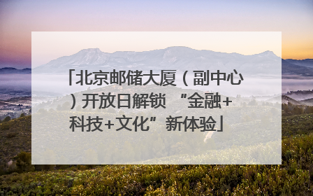 北京邮储大厦（副中心）开放日解锁 “金融+科技+文化”新体验