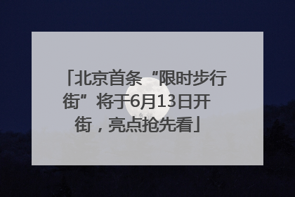 北京首条“限时步行街”将于6月13日开街，亮点抢先看