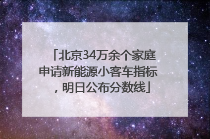 北京34万余个家庭申请新能源小客车指标，明日公布分数线