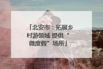北安市：拓展乡村游领域 提供“微度假”场所