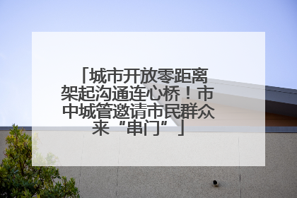 城市开放零距离 架起沟通连心桥！市中城管邀请市民群众来“串门”