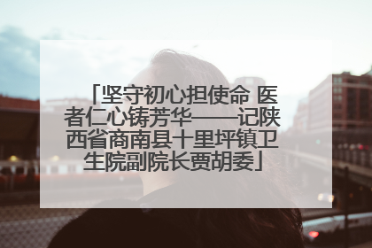 坚守初心担使命 医者仁心铸芳华——记陕西省商南县十里坪镇卫生院副院长贾胡委