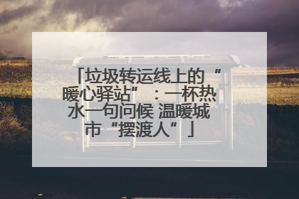 垃圾转运线上的“暖心驿站”：一杯热水一句问候 温暖城市“摆渡人”