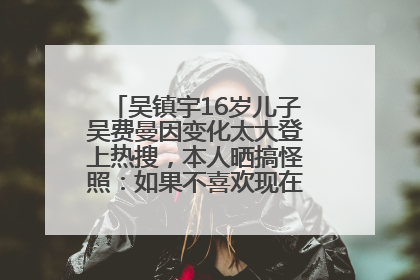 吴镇宇16岁儿子吴费曼因变化太大登上热搜，本人晒搞怪照：如果不喜欢现在的我可以离开