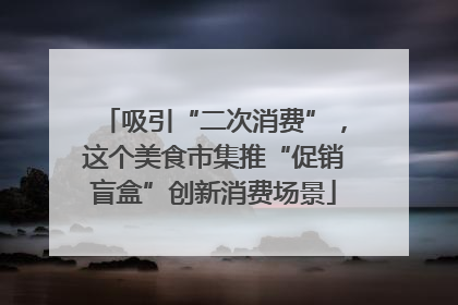 吸引“二次消费”，这个美食市集推“促销盲盒”创新消费场景