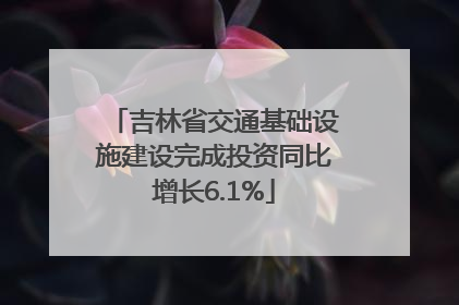 吉林省交通基础设施建设完成投资同比增长6.1%
