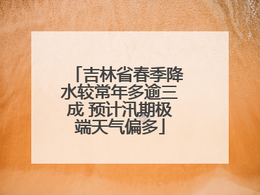 吉林省春季降水较常年多逾三成 预计汛期极端天气偏多