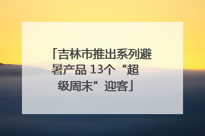 吉林市推出系列避暑产品 13个“超级周末”迎客