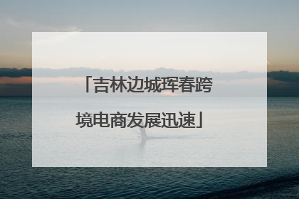 吉林边城珲春跨境电商发展迅速