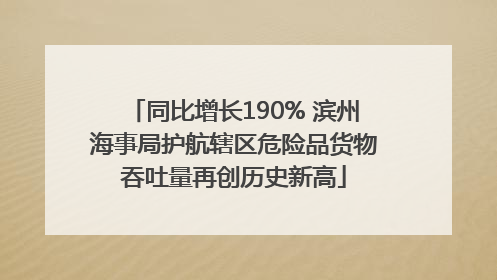 同比增长190% 滨州海事局护航辖区危险品货物吞吐量再创历史新高