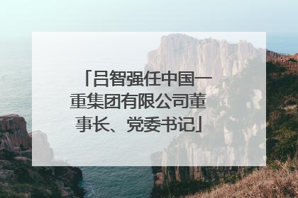 吕智强任中国一重集团有限公司董事长、党委书记