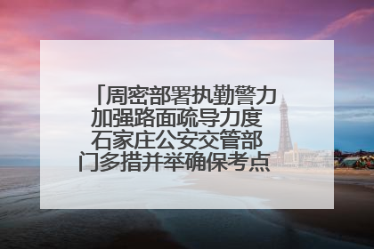 周密部署执勤警力 加强路面疏导力度 石家庄公安交管部门多措并举确保考点周边交通环境良好