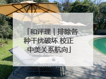和评理｜排除各种干扰破坏 校正中美关系航向