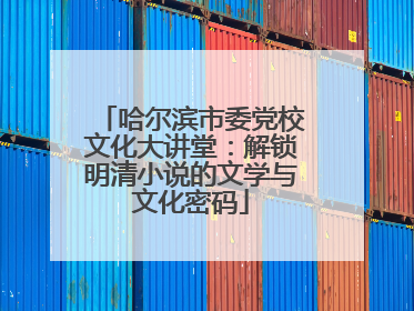哈尔滨市委党校文化大讲堂：解锁明清小说的文学与文化密码