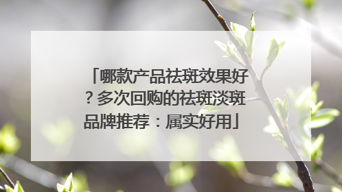 哪款产品祛斑效果好？多次回购的祛斑淡斑品牌推荐：属实好用