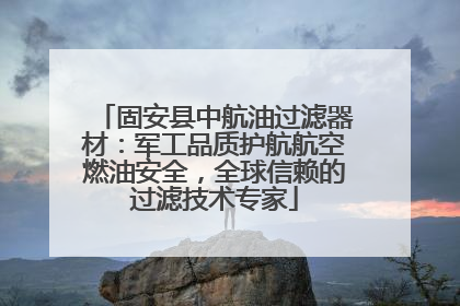 固安县中航油过滤器材：军工品质护航航空燃油安全，全球信赖的过滤技术专家